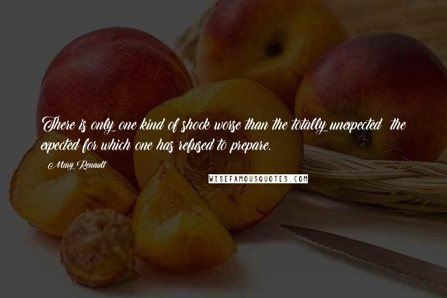 Mary Renault Quotes: There is only one kind of shock worse than the totally unexpected: the expected for which one has refused to prepare.