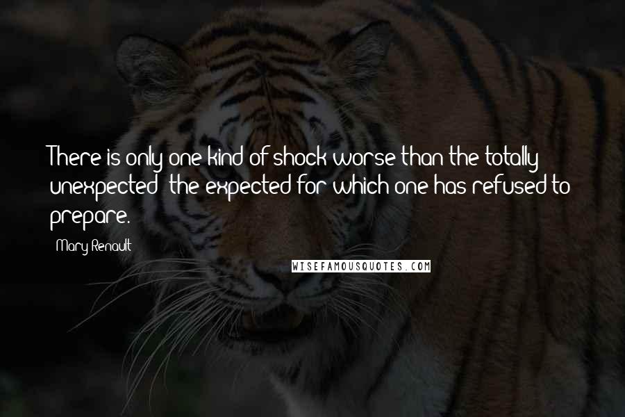 Mary Renault Quotes: There is only one kind of shock worse than the totally unexpected: the expected for which one has refused to prepare.