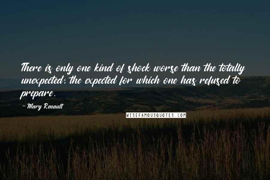 Mary Renault Quotes: There is only one kind of shock worse than the totally unexpected: the expected for which one has refused to prepare.