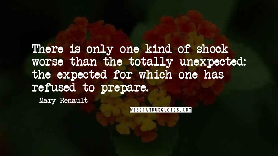 Mary Renault Quotes: There is only one kind of shock worse than the totally unexpected: the expected for which one has refused to prepare.