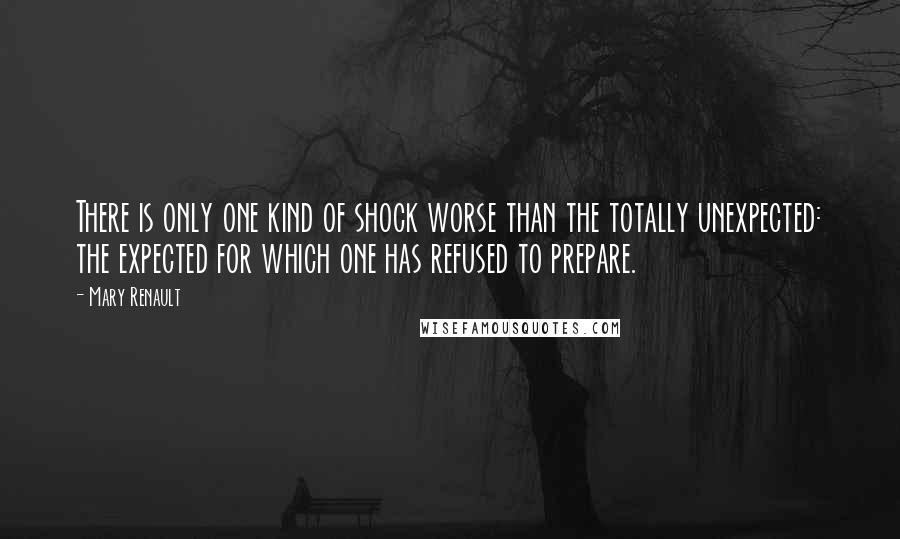 Mary Renault Quotes: There is only one kind of shock worse than the totally unexpected: the expected for which one has refused to prepare.