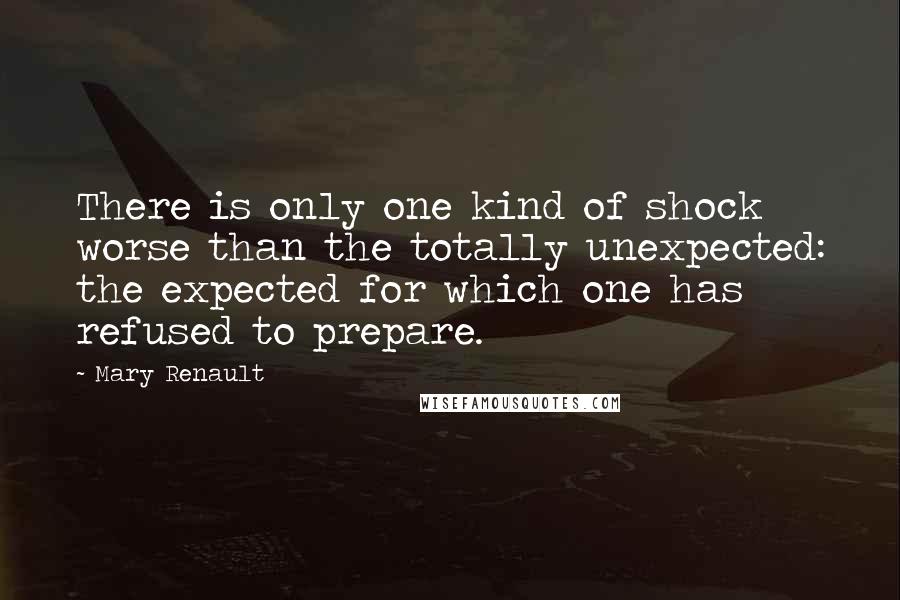 Mary Renault Quotes: There is only one kind of shock worse than the totally unexpected: the expected for which one has refused to prepare.