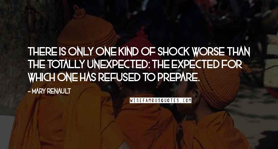 Mary Renault Quotes: There is only one kind of shock worse than the totally unexpected: the expected for which one has refused to prepare.