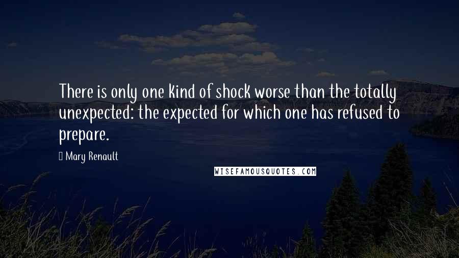 Mary Renault Quotes: There is only one kind of shock worse than the totally unexpected: the expected for which one has refused to prepare.