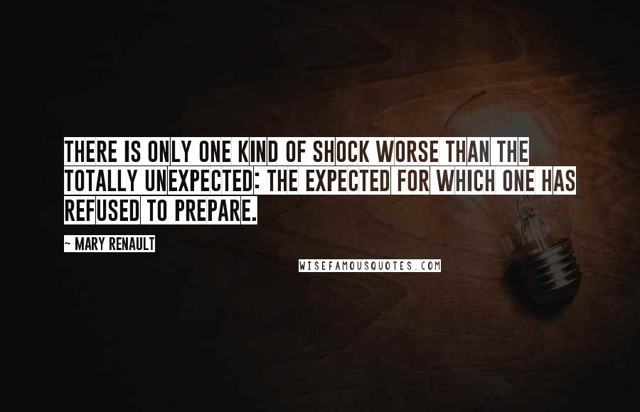 Mary Renault Quotes: There is only one kind of shock worse than the totally unexpected: the expected for which one has refused to prepare.