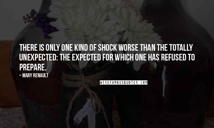 Mary Renault Quotes: There is only one kind of shock worse than the totally unexpected: the expected for which one has refused to prepare.