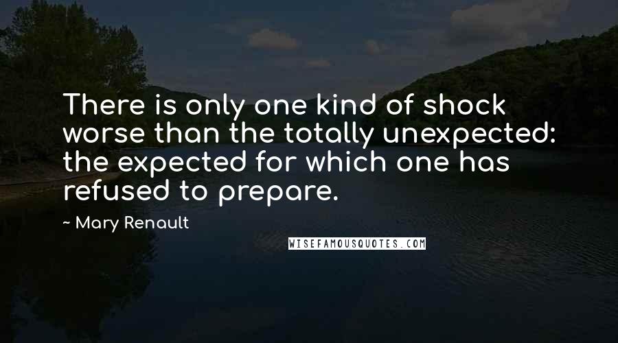 Mary Renault Quotes: There is only one kind of shock worse than the totally unexpected: the expected for which one has refused to prepare.