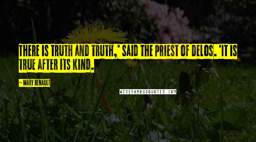 Mary Renault Quotes: There is truth and truth,' said the priest of Delos. 'It is true after its kind.