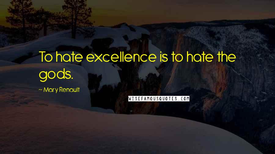 Mary Renault Quotes: To hate excellence is to hate the gods.