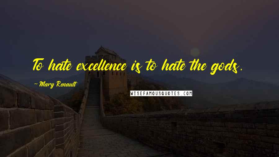 Mary Renault Quotes: To hate excellence is to hate the gods.