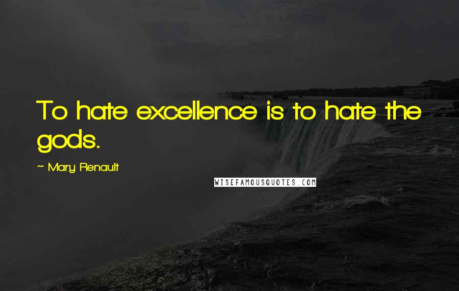 Mary Renault Quotes: To hate excellence is to hate the gods.