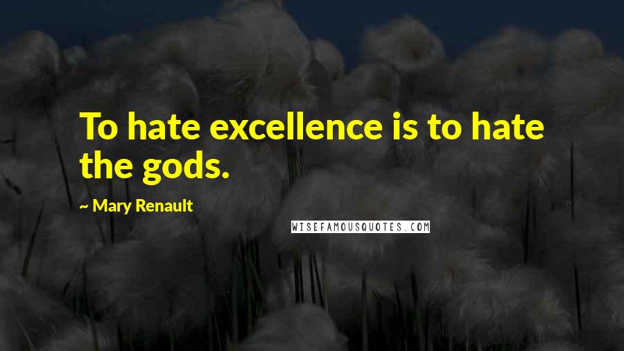 Mary Renault Quotes: To hate excellence is to hate the gods.