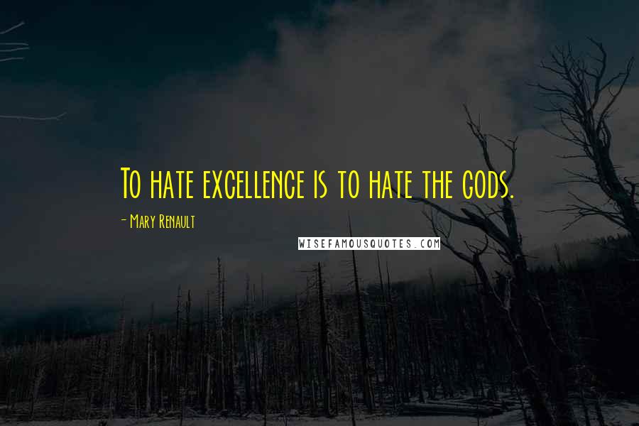 Mary Renault Quotes: To hate excellence is to hate the gods.