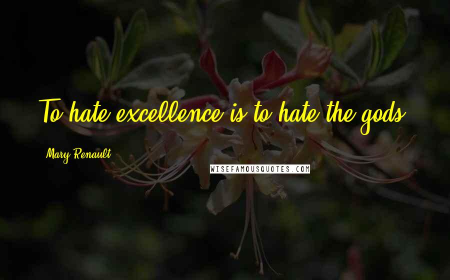 Mary Renault Quotes: To hate excellence is to hate the gods.