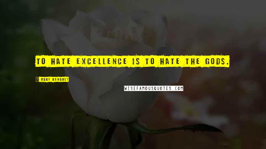 Mary Renault Quotes: To hate excellence is to hate the gods.