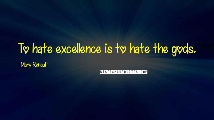 Mary Renault Quotes: To hate excellence is to hate the gods.