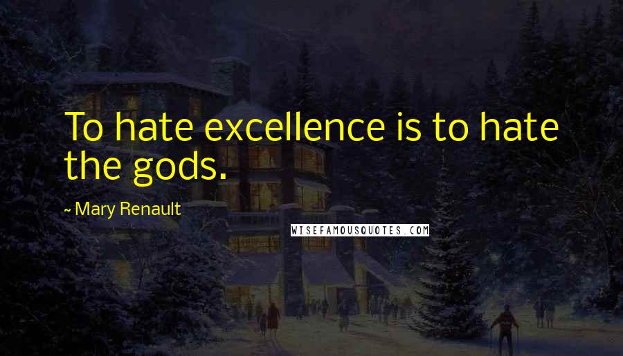 Mary Renault Quotes: To hate excellence is to hate the gods.