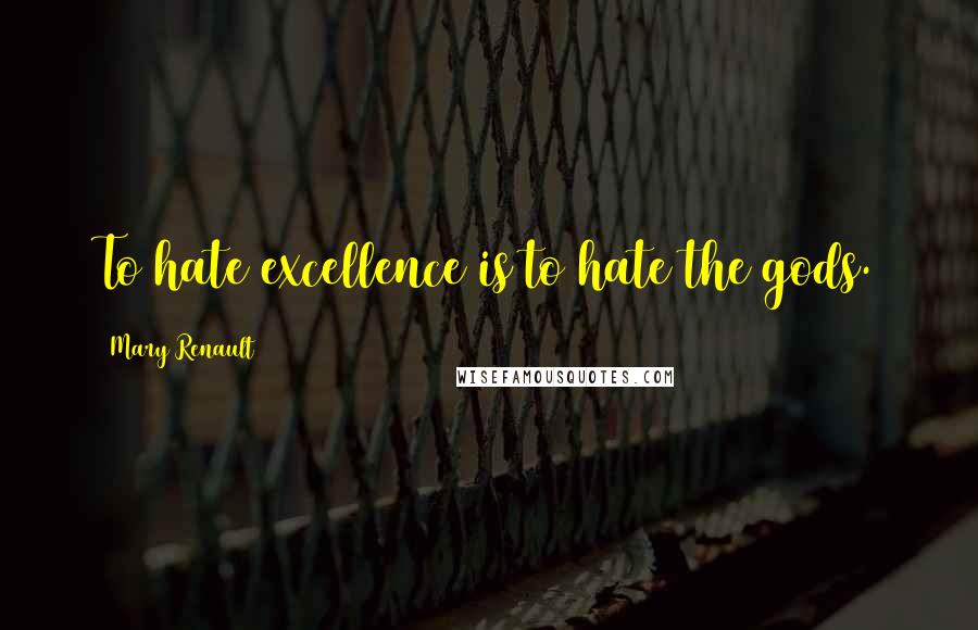Mary Renault Quotes: To hate excellence is to hate the gods.