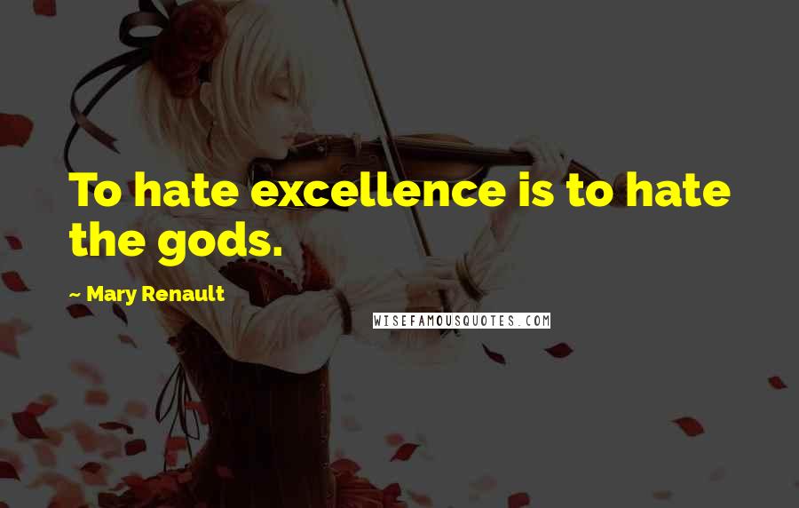 Mary Renault Quotes: To hate excellence is to hate the gods.