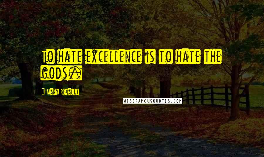 Mary Renault Quotes: To hate excellence is to hate the gods.