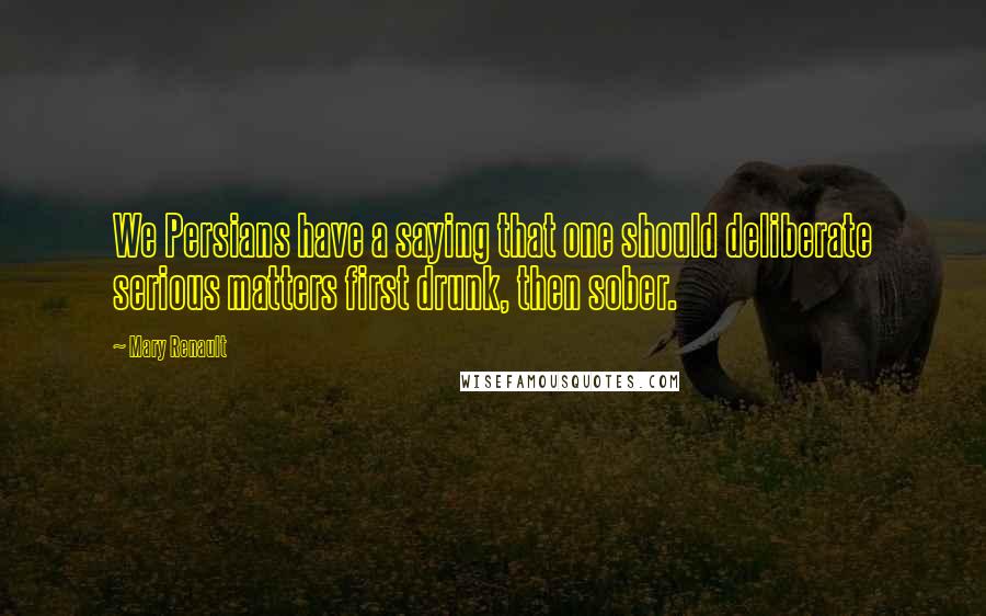 Mary Renault Quotes: We Persians have a saying that one should deliberate serious matters first drunk, then sober.