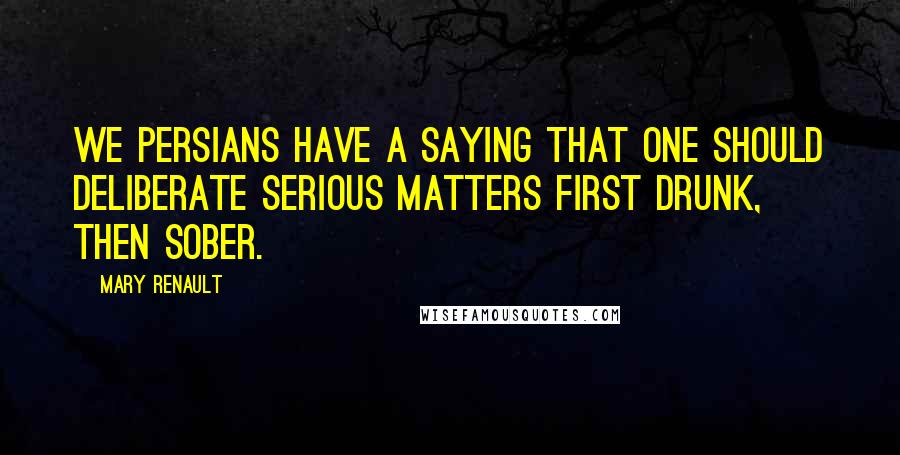 Mary Renault Quotes: We Persians have a saying that one should deliberate serious matters first drunk, then sober.