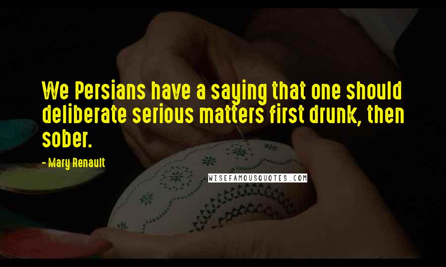 Mary Renault Quotes: We Persians have a saying that one should deliberate serious matters first drunk, then sober.