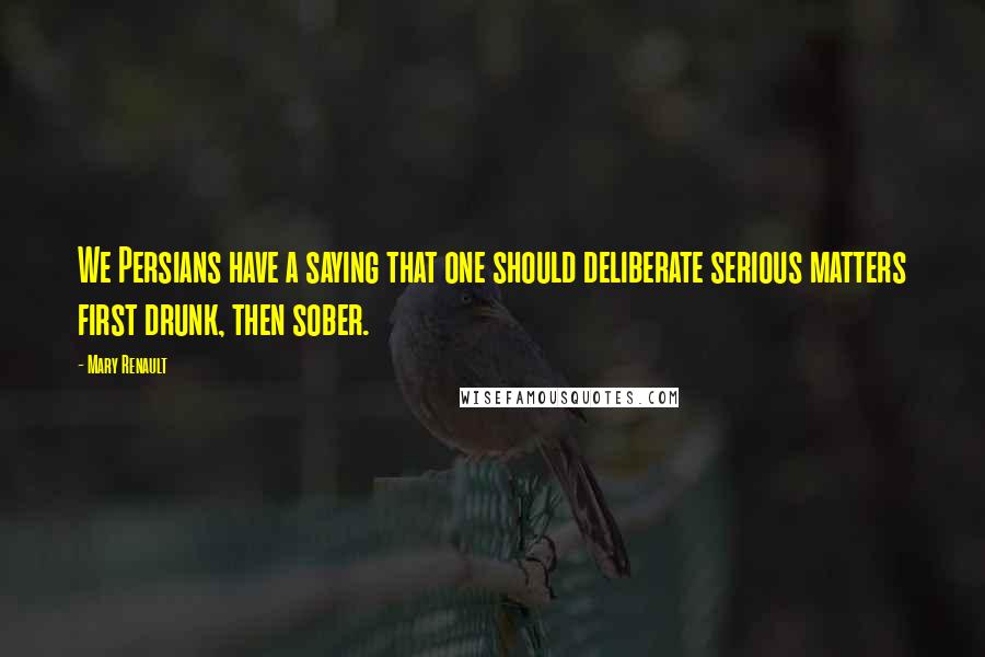 Mary Renault Quotes: We Persians have a saying that one should deliberate serious matters first drunk, then sober.