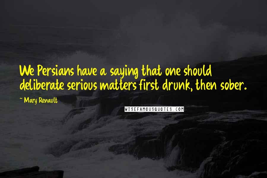 Mary Renault Quotes: We Persians have a saying that one should deliberate serious matters first drunk, then sober.
