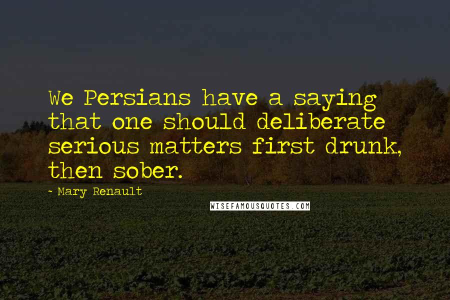 Mary Renault Quotes: We Persians have a saying that one should deliberate serious matters first drunk, then sober.