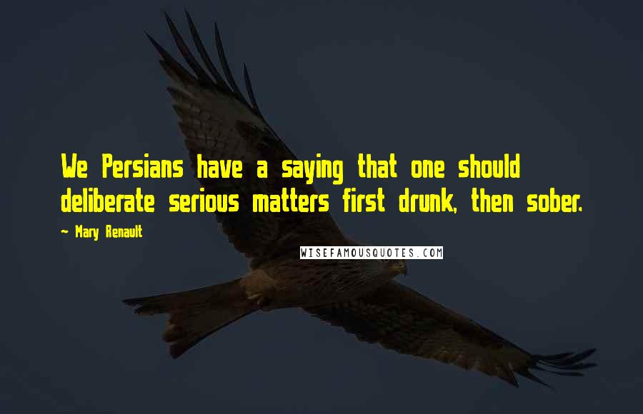 Mary Renault Quotes: We Persians have a saying that one should deliberate serious matters first drunk, then sober.