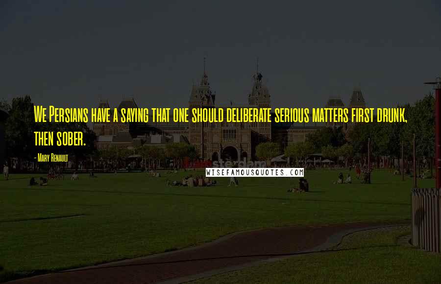 Mary Renault Quotes: We Persians have a saying that one should deliberate serious matters first drunk, then sober.