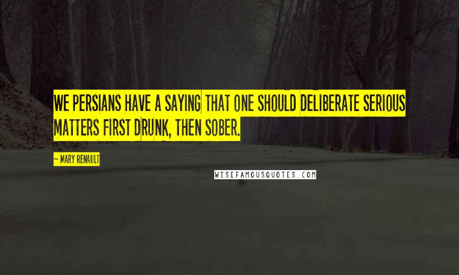 Mary Renault Quotes: We Persians have a saying that one should deliberate serious matters first drunk, then sober.