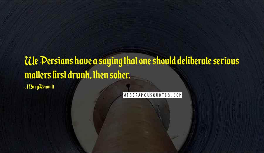 Mary Renault Quotes: We Persians have a saying that one should deliberate serious matters first drunk, then sober.