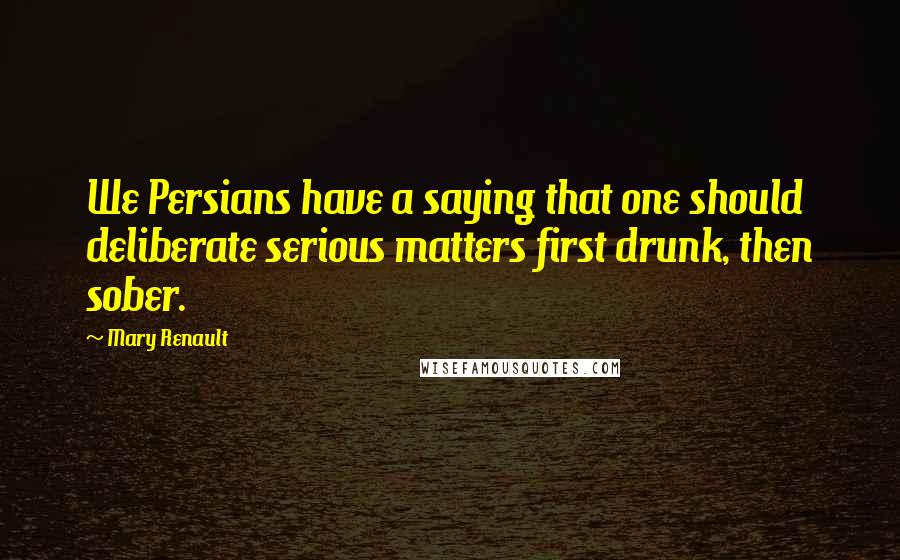 Mary Renault Quotes: We Persians have a saying that one should deliberate serious matters first drunk, then sober.