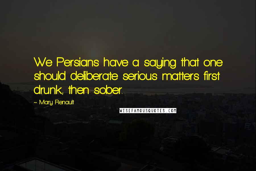 Mary Renault Quotes: We Persians have a saying that one should deliberate serious matters first drunk, then sober.