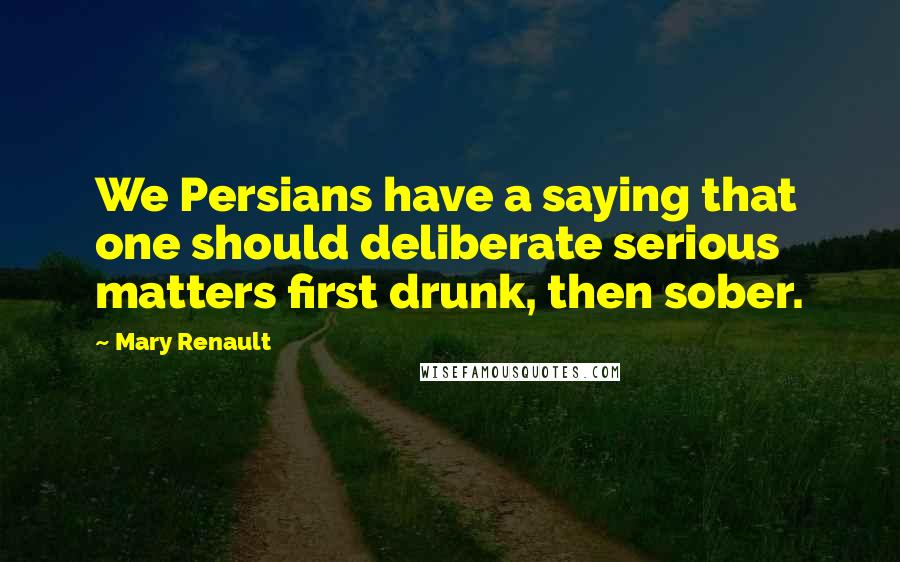 Mary Renault Quotes: We Persians have a saying that one should deliberate serious matters first drunk, then sober.