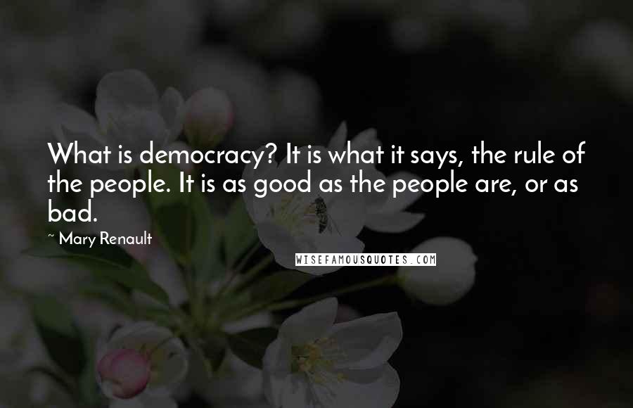 Mary Renault Quotes: What is democracy? It is what it says, the rule of the people. It is as good as the people are, or as bad.