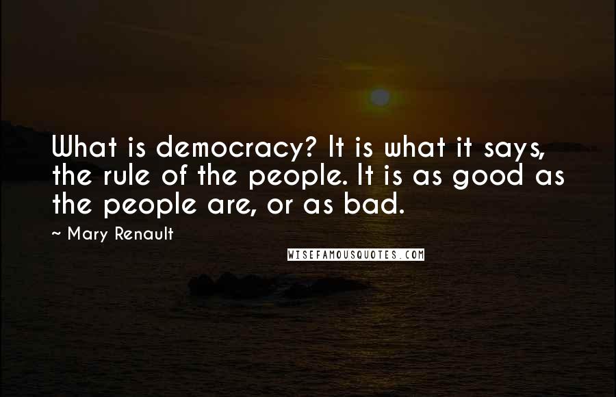 Mary Renault Quotes: What is democracy? It is what it says, the rule of the people. It is as good as the people are, or as bad.