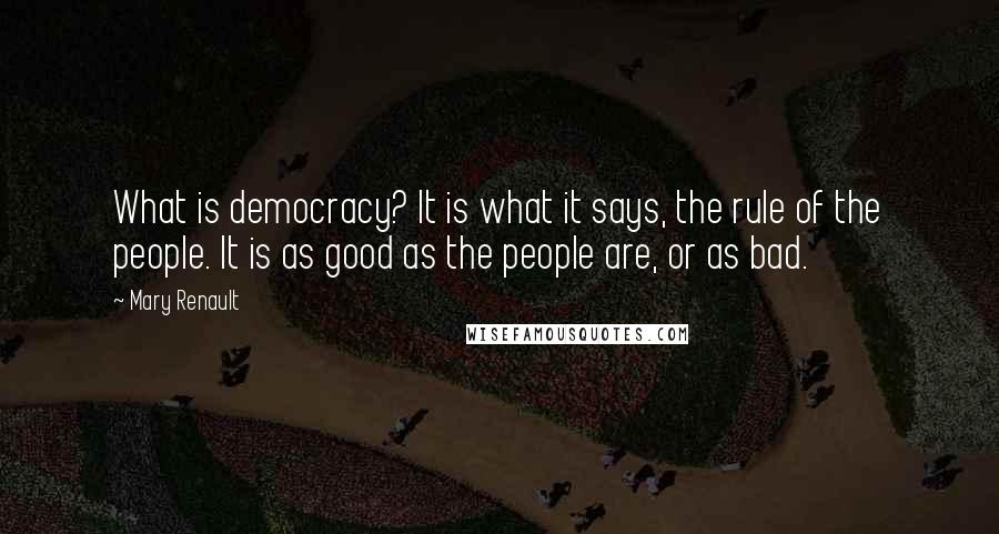 Mary Renault Quotes: What is democracy? It is what it says, the rule of the people. It is as good as the people are, or as bad.