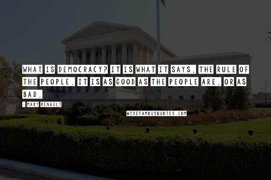 Mary Renault Quotes: What is democracy? It is what it says, the rule of the people. It is as good as the people are, or as bad.