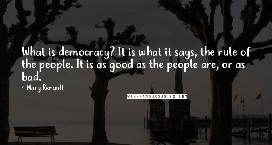 Mary Renault Quotes: What is democracy? It is what it says, the rule of the people. It is as good as the people are, or as bad.