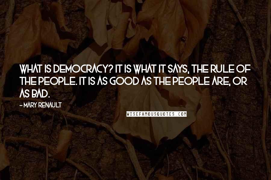 Mary Renault Quotes: What is democracy? It is what it says, the rule of the people. It is as good as the people are, or as bad.