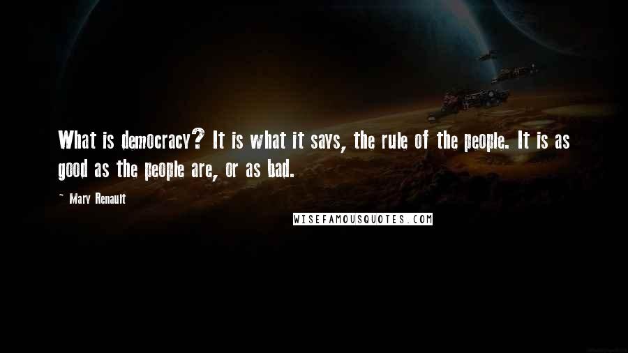 Mary Renault Quotes: What is democracy? It is what it says, the rule of the people. It is as good as the people are, or as bad.