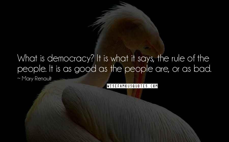Mary Renault Quotes: What is democracy? It is what it says, the rule of the people. It is as good as the people are, or as bad.