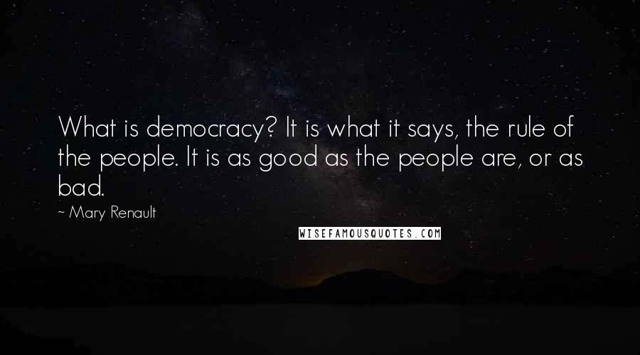 Mary Renault Quotes: What is democracy? It is what it says, the rule of the people. It is as good as the people are, or as bad.