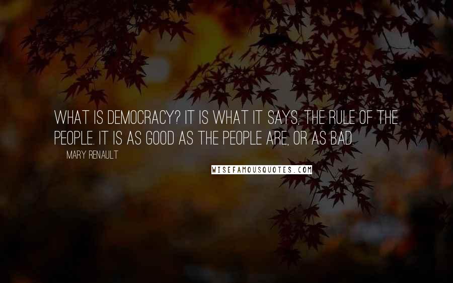 Mary Renault Quotes: What is democracy? It is what it says, the rule of the people. It is as good as the people are, or as bad.