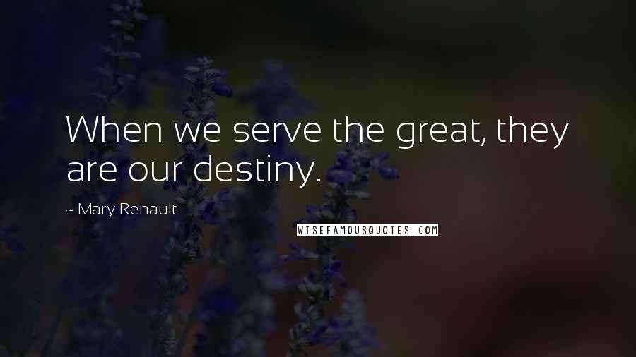 Mary Renault Quotes: When we serve the great, they are our destiny.
