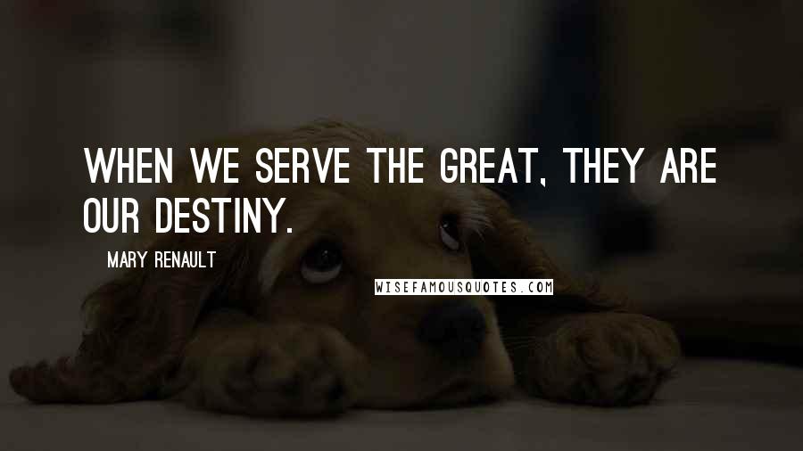 Mary Renault Quotes: When we serve the great, they are our destiny.