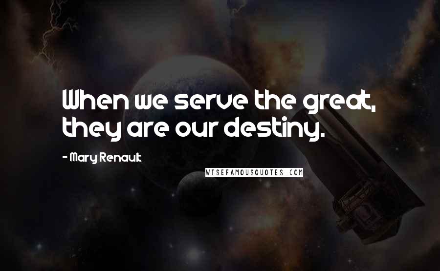 Mary Renault Quotes: When we serve the great, they are our destiny.